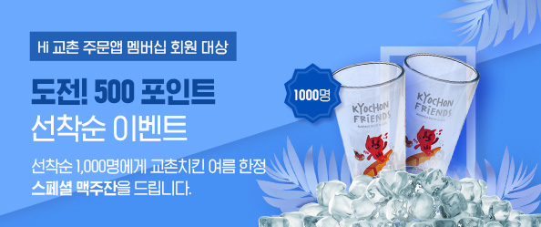 Hi 교촌 주문앱 멤버십 회원 대상 
도전! 500포인트 선착순 이벤트 

선착순 1,000명에게 교촌치킨 여름 한정 
스페셜 맥주잔을 드립니다. 

이벤트 기간 
2019년 7월31일(수)~소진 시 

대상: Hi 교촌 멤버십 회원  경품: 교촌 맥주잔 set(2개)